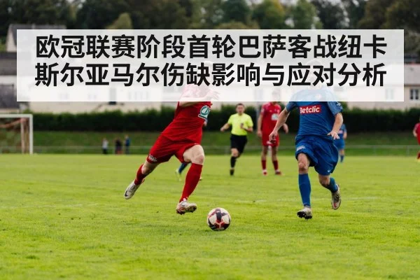 欧冠联赛阶段首轮巴萨客战纽卡斯尔亚马尔伤缺影响与应对分析