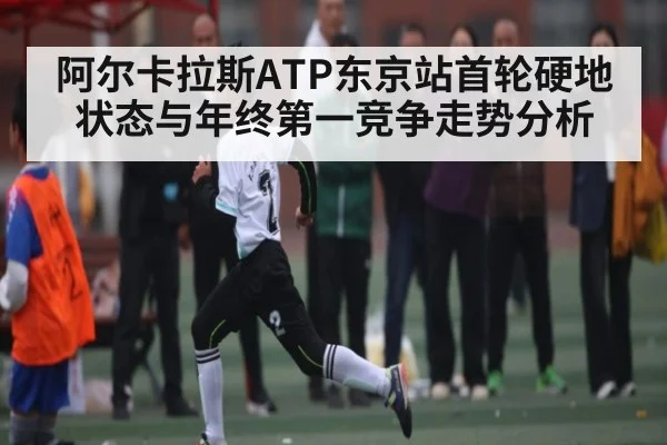 阿尔卡拉斯ATP东京站首轮硬地状态与年终第一竞争走势分析 | kaiyun